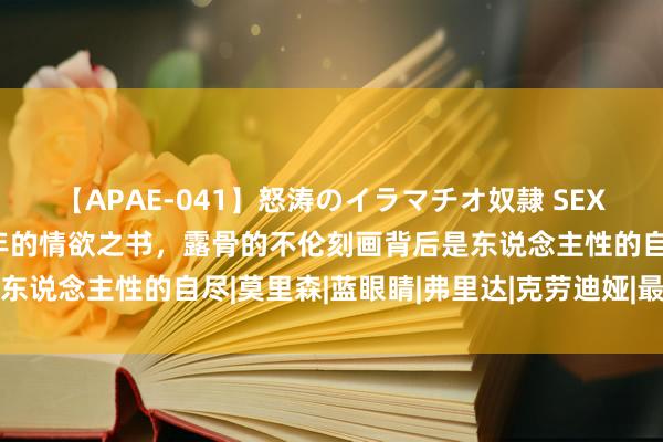 【APAE-041】怒涛のイラマチオ奴隷 SEXコレクション 被禁三十年的情欲之书，露骨的不伦刻画背后是东说念主性的自尽|莫里森|蓝眼睛|弗里达|克劳迪娅|最蓝的眼睛