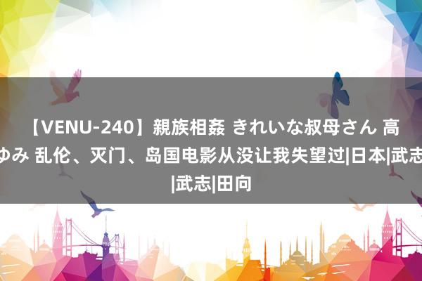 【VENU-240】親族相姦 きれいな叔母さん 高梨あゆみ 乱伦、灭门、岛国电影从没让我失望过|日本|武志|田向