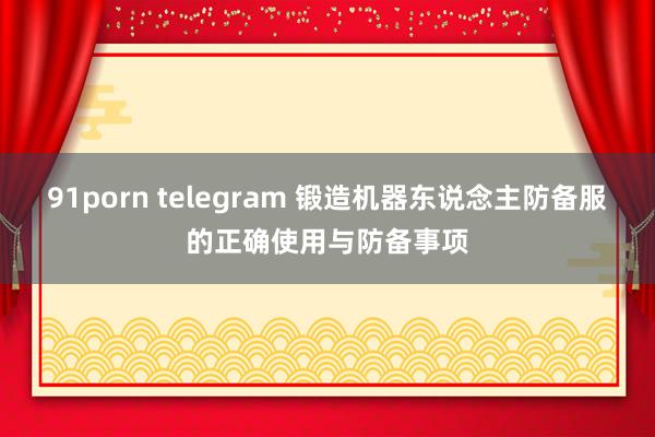 91porn telegram 锻造机器东说念主防备服的正确