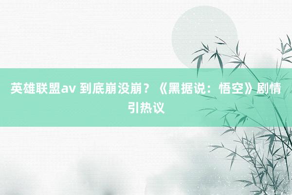 英雄联盟av 到底崩没崩？《黑据说：悟空》剧情引热议