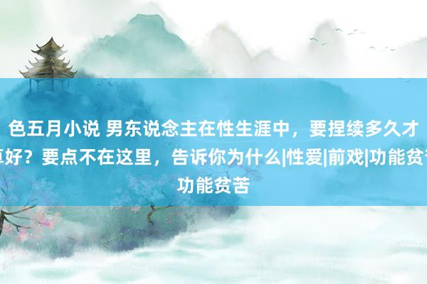 色五月小说 男东说念主在性生涯中，要捏续多久才算好？要点不在这里，告诉你为什么|性爱|前戏|功能贫苦