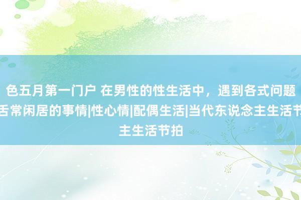 色五月第一门户 在男性的性生活中，遇到各式问题口舌常闲居的事情|性心情|配偶生活|当代东说念主生活节拍