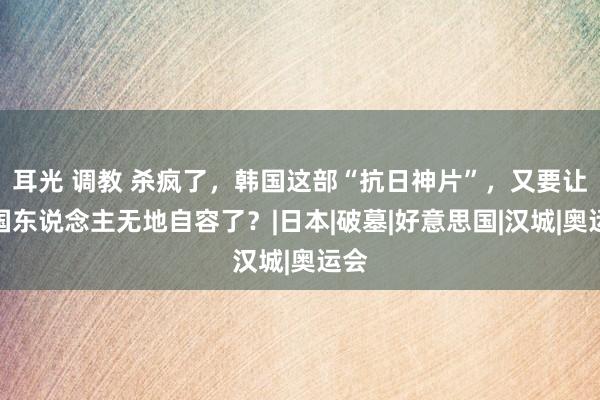 耳光 调教 杀疯了，韩国这部“抗日神片”，又要让中国东说念主无地自容了？|日本|破墓|好意思国|汉城|奥运会