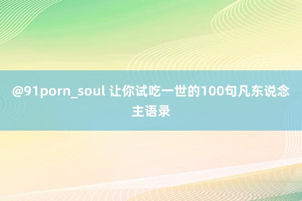 @91porn_soul 让你试吃一世的100句凡东说念主语录