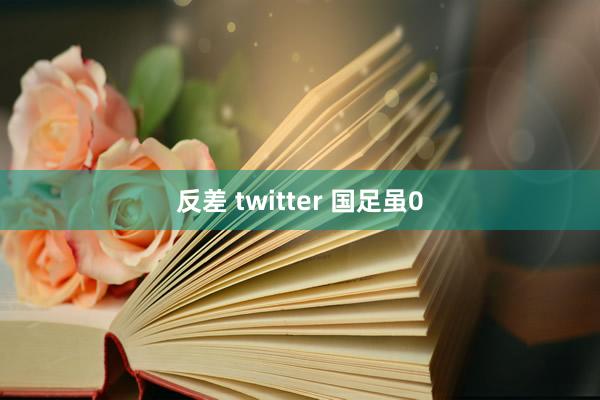 反差 twitter 国足虽0