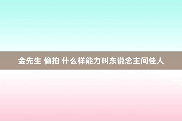 金先生 偷拍 什么样能力叫东说念主间佳人