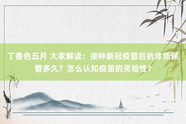 丁香色五月 大家解读：接种新冠疫苗后抗体能保管多久？怎么认知疫苗的灵验性？