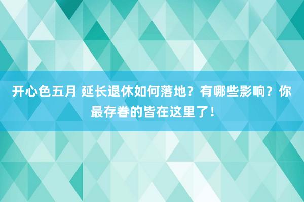 开心色五月 延长退休如何落地？有哪些影响？你最存眷的皆在这里了！