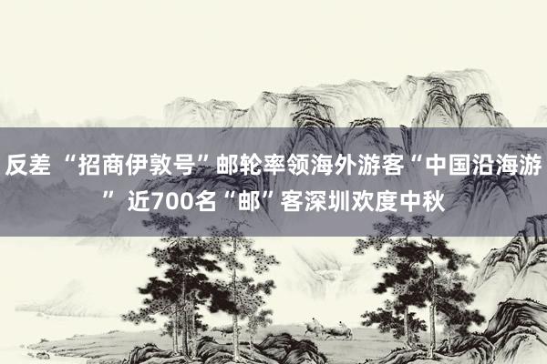 反差 “招商伊敦号”邮轮率领海外游客“中国沿海游” 近700名“邮”客深圳欢度中秋