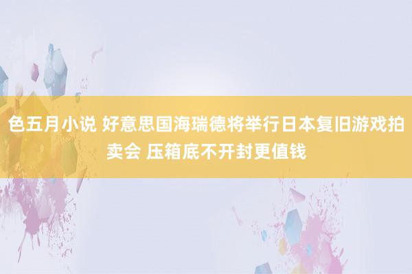 色五月小说 好意思国海瑞德将举行日本复旧游戏拍卖会 压箱底不开封更值钱