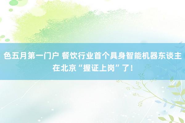 色五月第一门户 餐饮行业首个具身智能机器东谈主在北京“握证上岗”了！