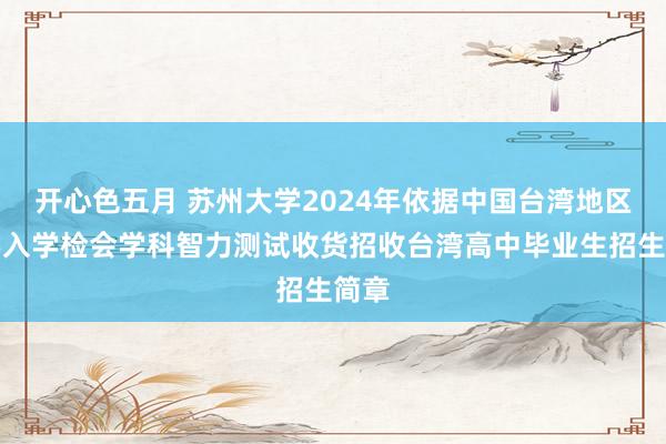 开心色五月 苏州大学2024年依据中国台湾地区大学入学检会学科智力测试收货招收台湾高中毕业生招生简章