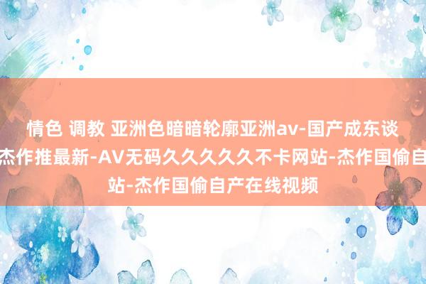 情色 调教 亚洲色暗暗轮廓亚洲av-国产成东谈主轮廓久久杰作推最新-AV无码久久久久久不卡网站-杰作国偷自产在线视频