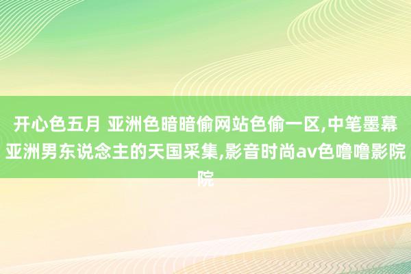 开心色五月 亚洲色暗暗偷网站色偷一区，中笔墨幕亚洲男东说念主的天国采集，影音时尚av色噜噜影院