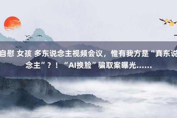 自慰 女孩 多东说念主视频会议，惟有我方是“真东说念主”？！“AI换脸”骗取案曝光......