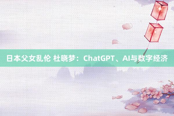 日本父女乱伦 杜晓梦：ChatGPT、AI与数字经济