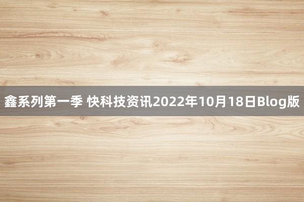 鑫系列第一季 快科技资讯2022年10月18日Blog版