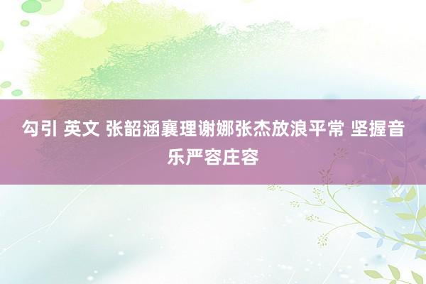 勾引 英文 张韶涵襄理谢娜张杰放浪平常 坚握音乐严容庄容