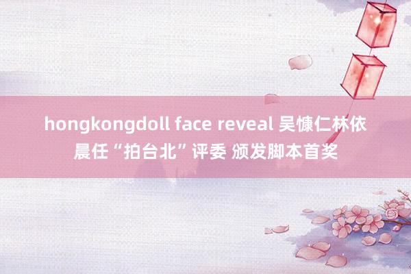 hongkongdoll face reveal 吴慷仁林依晨任“拍台北”评委 颁发脚本首奖