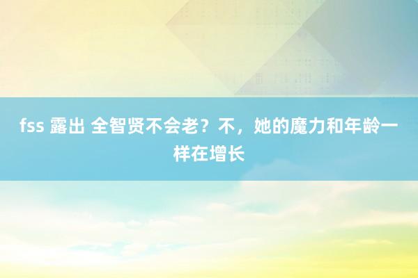 fss 露出 全智贤不会老？不，她的魔力和年龄一样在增长