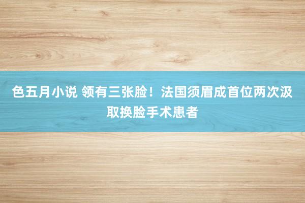 色五月小说 领有三张脸！法国须眉成首位两次汲取换脸手术患者