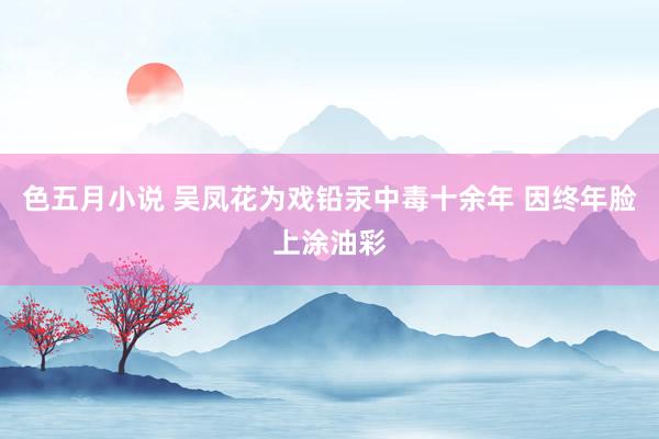 色五月小说 吴凤花为戏铅汞中毒十余年 因终年脸上涂油彩