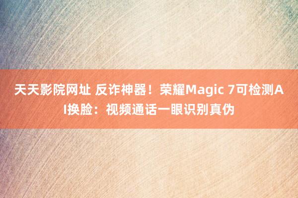 天天影院网址 反诈神器！荣耀Magic 7可检测AI换脸：视频通话一眼识别真伪