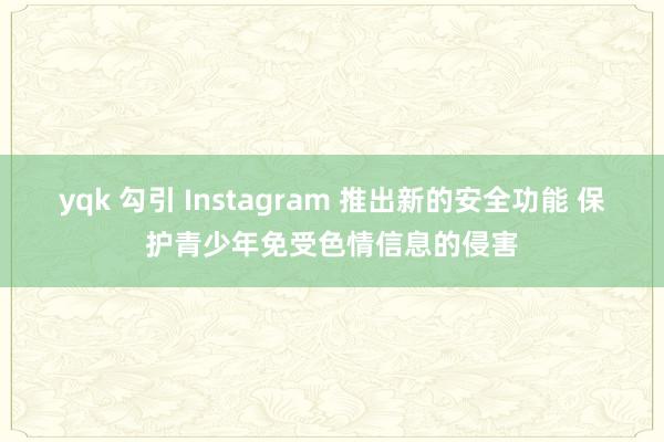 yqk 勾引 Instagram 推出新的安全功能 保护青少年免受色情信息的侵害