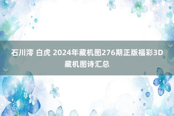 石川澪 白虎 2024年藏机图276期正版福彩3D藏机图诗汇总