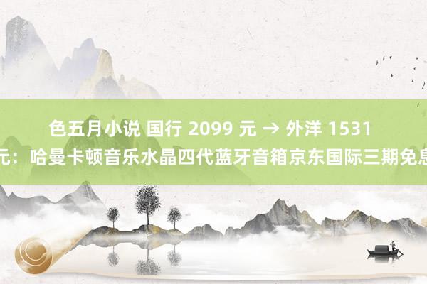 色五月小说 国行 2099 元 → 外洋 1531 元：哈曼卡顿音乐水晶四代蓝牙音箱京东国际三期免息