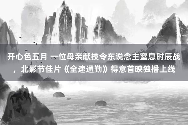 开心色五月 一位母亲献技令东说念主窒息时辰战，北影节佳片《全速通勤》得意首映独播上线