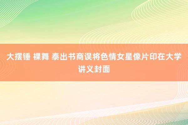 大摆锤 裸舞 泰出书商误将色情女星像片印在大学讲义封面