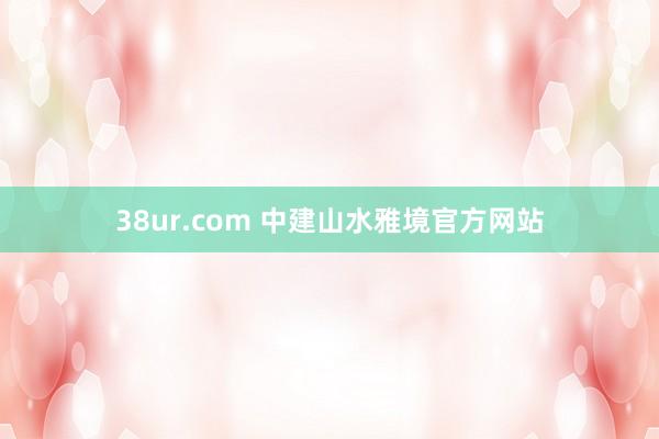 38ur.com 中建山水雅境官方网站