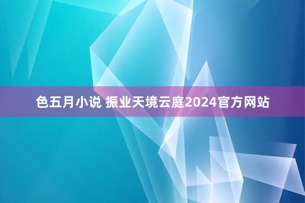 色五月小说 振业天境云庭2024官方网站