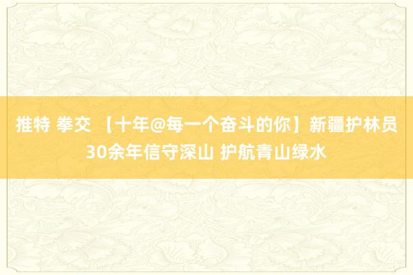 推特 拳交 【十年@每一个奋斗的你】新疆护林员30余年信守深山 护航青山绿水