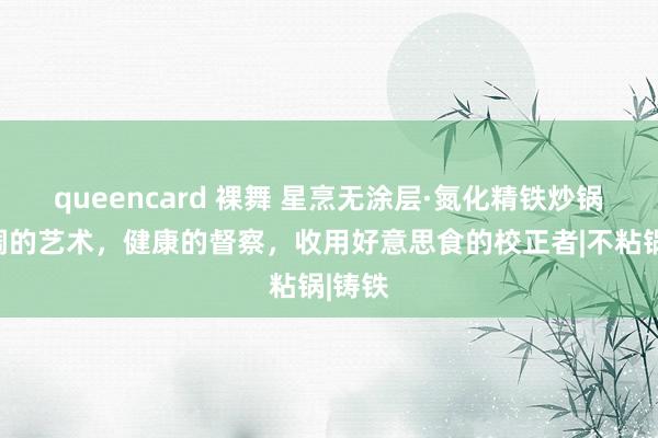 queencard 裸舞 星烹无涂层·氮化精铁炒锅：烹调的艺术，健康的督察，收用好意思食的校正者|不粘锅|铸铁