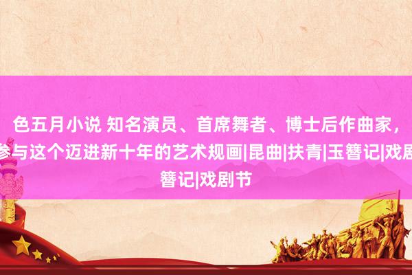 色五月小说 知名演员、首席舞者、博士后作曲家，齐参与这个迈进新十年的艺术规画|昆曲|扶青|玉簪记|戏剧节