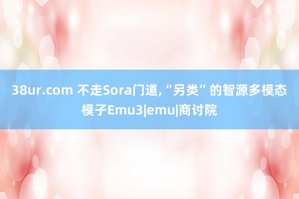 38ur.com 不走Sora门道，“另类”的智源多模态模子Emu3|emu|商讨院