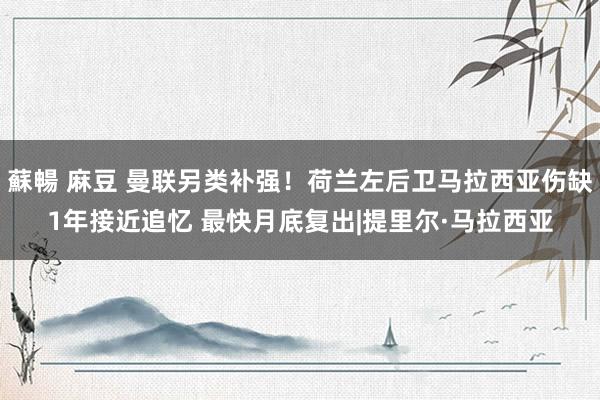 蘇暢 麻豆 曼联另类补强！荷兰左后卫马拉西亚伤缺1年接近追忆 最快月底复出|提里尔·马拉西亚