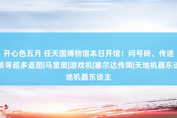 开心色五月 任天国博物馆本日开馆！问号砖、传送管谈等超多返图|马里奥|游戏机|塞尔达传闻|天地机器东谈主