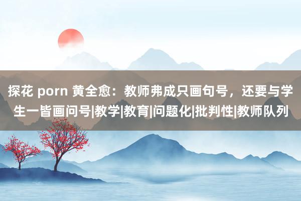 探花 porn 黄全愈：教师弗成只画句号，还要与学生一皆画问号|教学|教育|问题化|批判性|教师队列