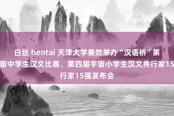 白丝 hentai 天津大学奏效举办“汉语桥”第十七届宇宙中学生汉文比赛、第四届宇宙小学生汉文秀行家15强发布会