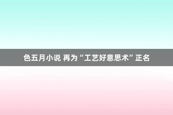 色五月小说 再为“工艺好意思术”正名