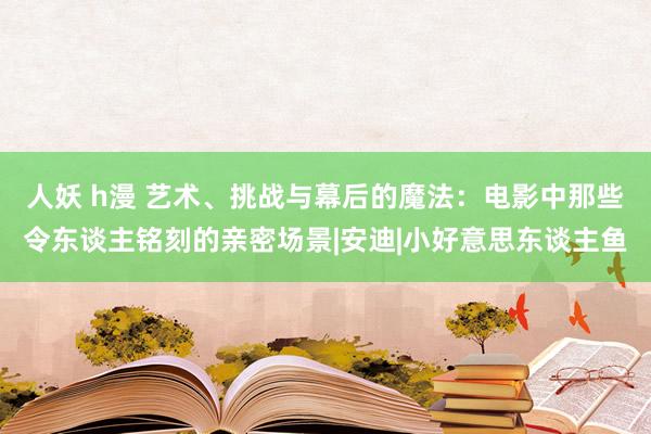 人妖 h漫 艺术、挑战与幕后的魔法：电影中那些令东谈主铭刻的亲密场景|安迪|小好意思东谈主鱼