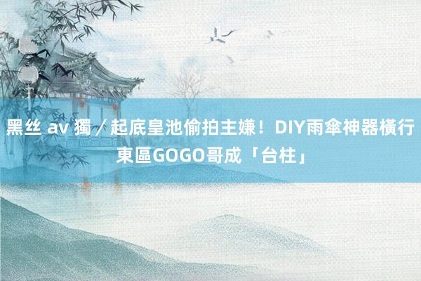 黑丝 av 獨／起底皇池偷拍主嫌！DIY雨傘神器橫行東區　GOGO哥成「台柱」