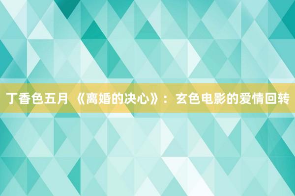 丁香色五月 《离婚的决心》：玄色电影的爱情回转