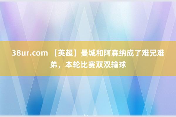 38ur.com 【英超】曼城和阿森纳成了难兄难弟，本轮比赛双双输球