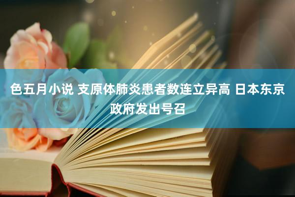 色五月小说 支原体肺炎患者数连立异高 日本东京政府发出号召