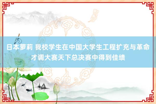 日本萝莉 我校学生在中国大学生工程扩充与革命才调大赛天下总决赛中得到佳绩