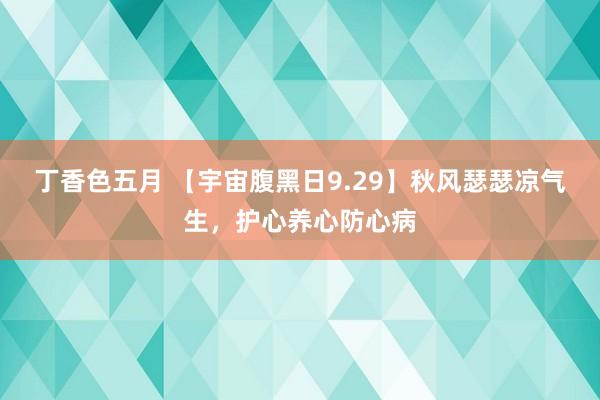 丁香色五月 【宇宙腹黑日9.29】秋风瑟瑟凉气生，护心养心防心病